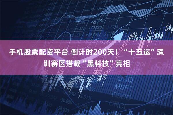 手机股票配资平台 倒计时200天！“十五运”深圳赛区搭载“黑科技”亮相