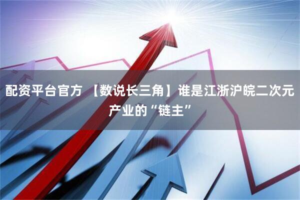 配资平台官方 【数说长三角】谁是江浙沪皖二次元产业的“链主”