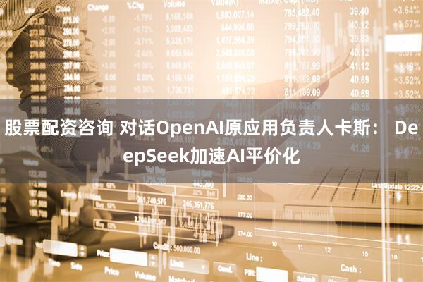 股票配资咨询 对话OpenAI原应用负责人卡斯： DeepSeek加速AI平价化
