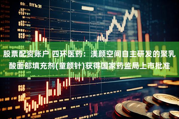 股票配资账户 四环医药：渼颜空间自主研发的聚乳酸面部填充剂(童颜针)获得国家药监局上市批准
