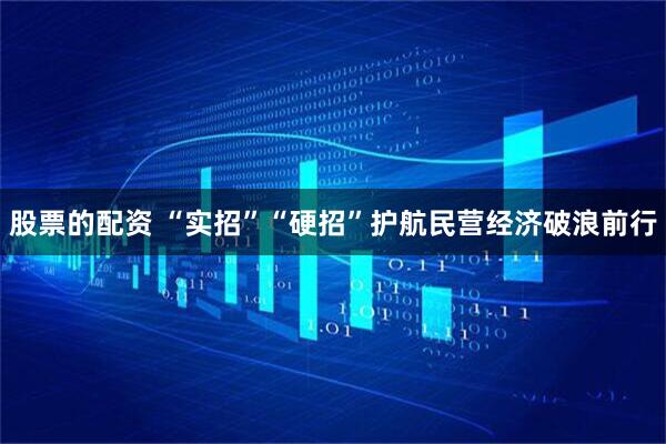 股票的配资 “实招”“硬招”护航民营经济破浪前行
