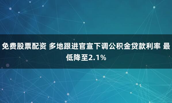 免费股票配资 多地跟进官宣下调公积金贷款利率 最低降至2.1%
