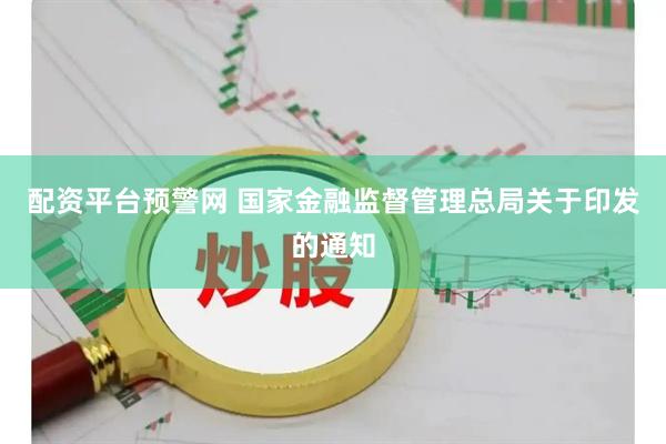 配资平台预警网 国家金融监督管理总局关于印发的通知