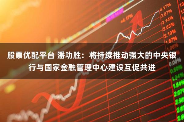 股票优配平台 潘功胜：将持续推动强大的中央银行与国家金融管理中心建设互促共进