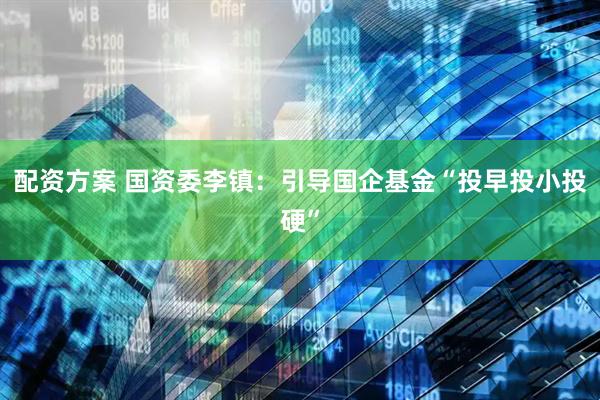 配资方案 国资委李镇：引导国企基金“投早投小投硬”
