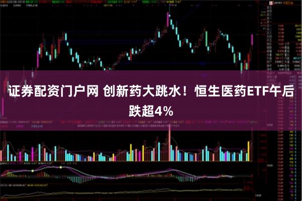 证券配资门户网 创新药大跳水！恒生医药ETF午后跌超4%