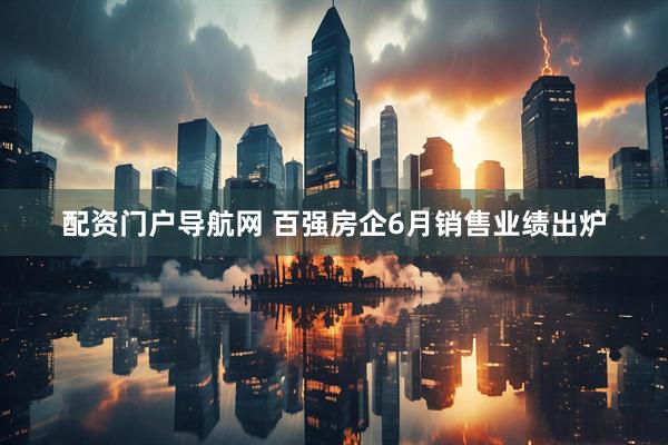 配资门户导航网 百强房企6月销售业绩出炉