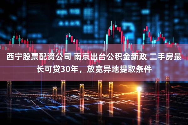 西宁股票配资公司 南京出台公积金新政 二手房最长可贷30年，放宽异地提取条件