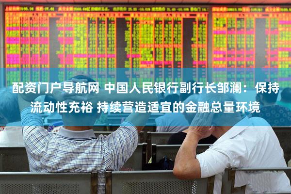 配资门户导航网 中国人民银行副行长邹澜：保持流动性充裕 持续营造适宜的金融总量环境