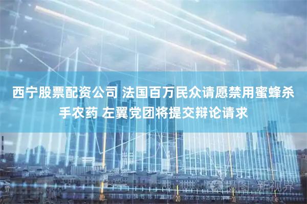 西宁股票配资公司 法国百万民众请愿禁用蜜蜂杀手农药 左翼党团将提交辩论请求