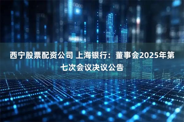 西宁股票配资公司 上海银行：董事会2025年第七次会议决议公告