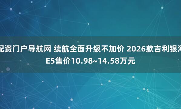 配资门户导航网 续航全面升级不加价 2026款吉利银河E5售价10.98~14.58万元
