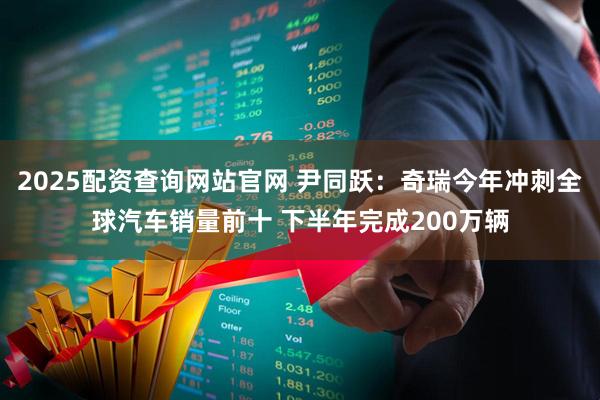 2025配资查询网站官网 尹同跃：奇瑞今年冲刺全球汽车销量前十 下半年完成200万辆