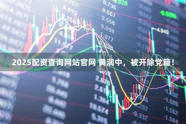 2025配资查询网站官网 黄润中，被开除党籍！