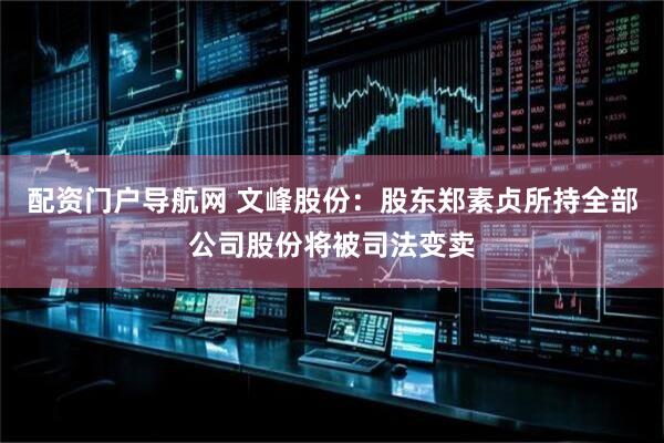 配资门户导航网 文峰股份：股东郑素贞所持全部公司股份将被司法变卖