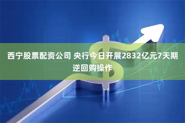 西宁股票配资公司 央行今日开展2832亿元7天期逆回购操作