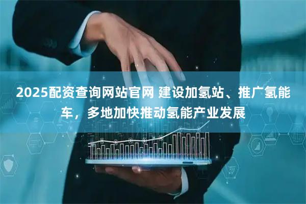 2025配资查询网站官网 建设加氢站、推广氢能车，多地加快推动氢能产业发展