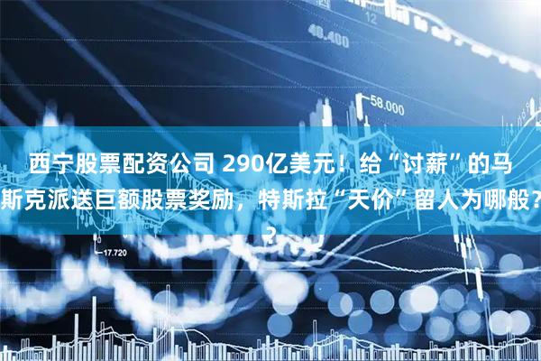 西宁股票配资公司 290亿美元！给“讨薪”的马斯克派送巨额股票奖励，特斯拉“天价”留人为哪般？