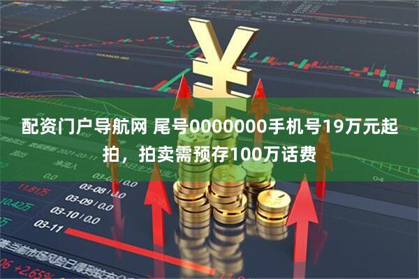 配资门户导航网 尾号0000000手机号19万元起拍，拍卖需预存100万话费