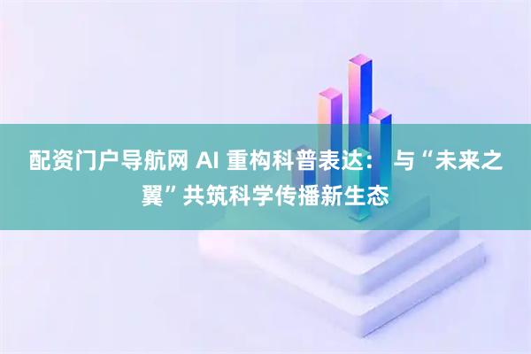 配资门户导航网 AI 重构科普表达： 与“未来之翼”共筑科学传播新生态