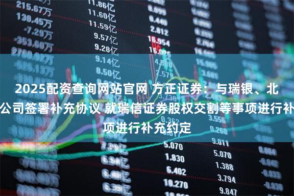 2025配资查询网站官网 方正证券：与瑞银、北京国资公司签署补充协议 就瑞信证券股权交割等事项进行补充约定