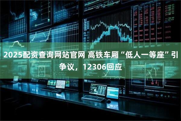 2025配资查询网站官网 高铁车厢“低人一等座”引争议，12306回应