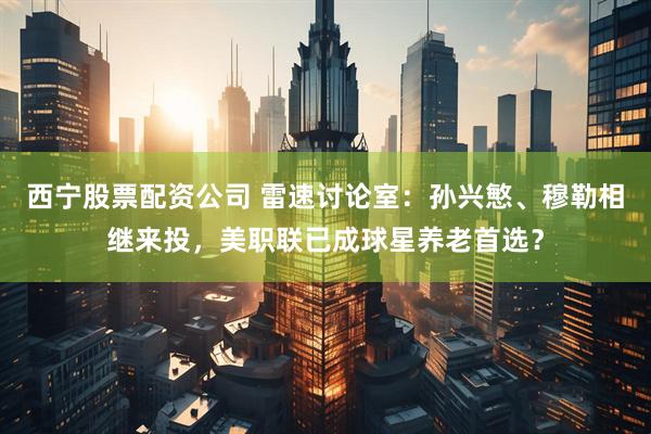 西宁股票配资公司 雷速讨论室：孙兴慜、穆勒相继来投，美职联已成球星养老首选？