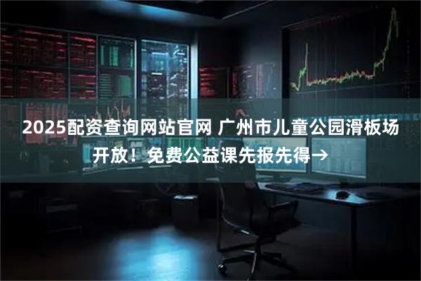 2025配资查询网站官网 广州市儿童公园滑板场开放!免费公益课先报先得→