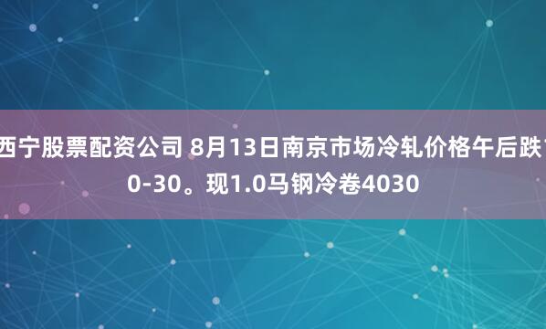 西宁股票配资公司 8月13日南京市场冷轧价格午后跌10-30。现1.0马钢冷卷4030