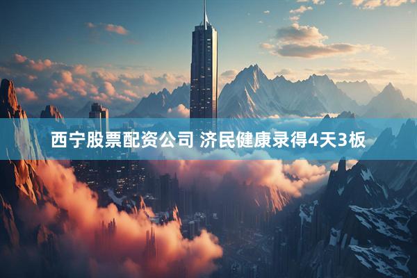 西宁股票配资公司 济民健康录得4天3板