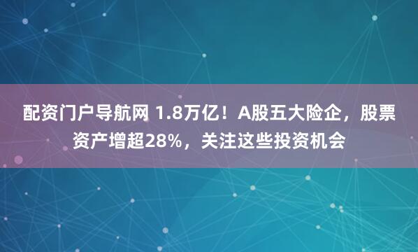 配资门户导航网 1.8万亿！A股五大险企，股票资产增超28%，关注这些投资机会