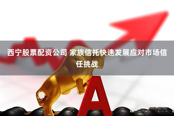 西宁股票配资公司 家族信托快速发展应对市场信任挑战