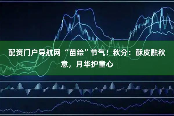 配资门户导航网 “苗绘”节气！秋分：酥皮融秋意，月华护童心