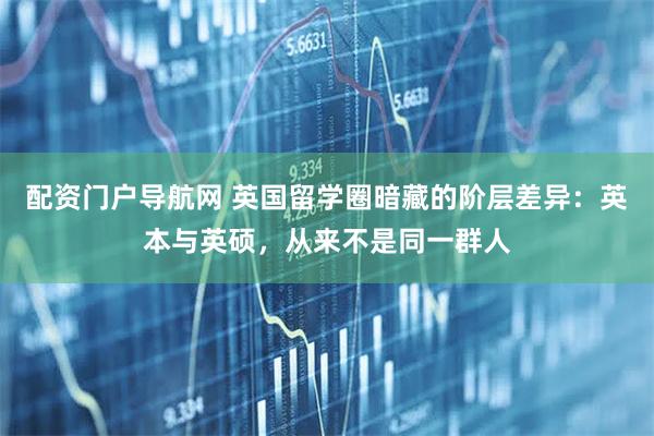 配资门户导航网 英国留学圈暗藏的阶层差异：英本与英硕，从来不是同一群人