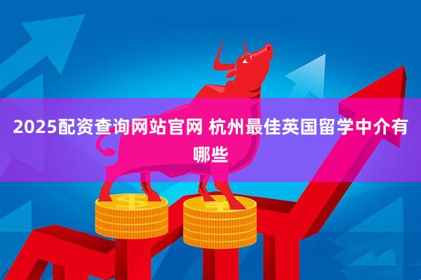 2025配资查询网站官网 杭州最佳英国留学中介有哪些