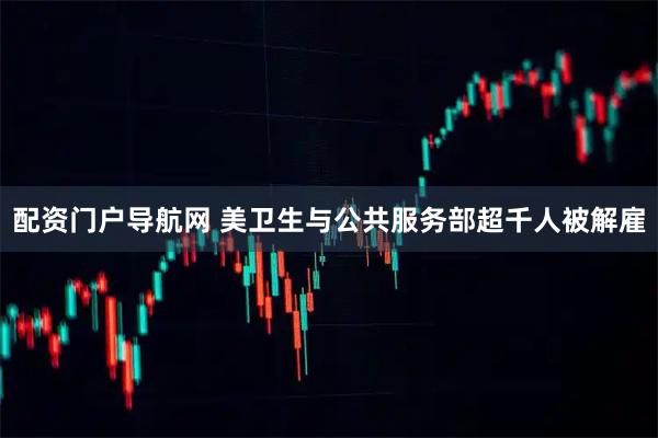 配资门户导航网 美卫生与公共服务部超千人被解雇