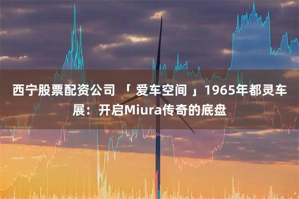 西宁股票配资公司 「 爱车空间 」1965年都灵车展：开启Miura传奇的底盘