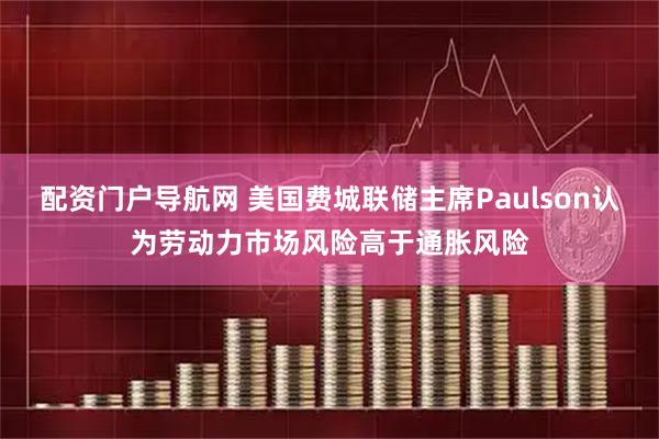 配资门户导航网 美国费城联储主席Paulson认为劳动力市场风险高于通胀风险