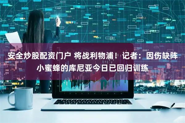 安全炒股配资门户 将战利物浦！记者：因伤缺阵小蜜蜂的库尼亚今日已回归训练