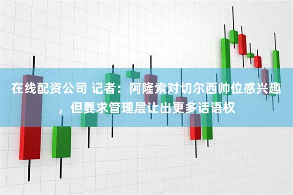 在线配资公司 记者：阿隆索对切尔西帅位感兴趣，但要求管理层让出更多话语权