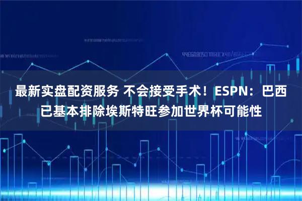 最新实盘配资服务 不会接受手术！ESPN：巴西已基本排除埃斯特旺参加世界杯可能性