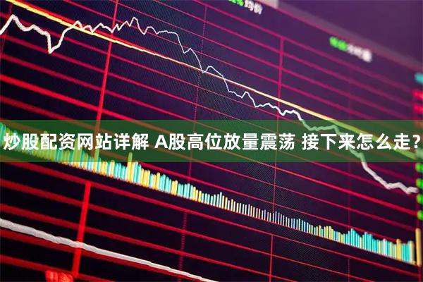 炒股配资网站详解 A股高位放量震荡 接下来怎么走？