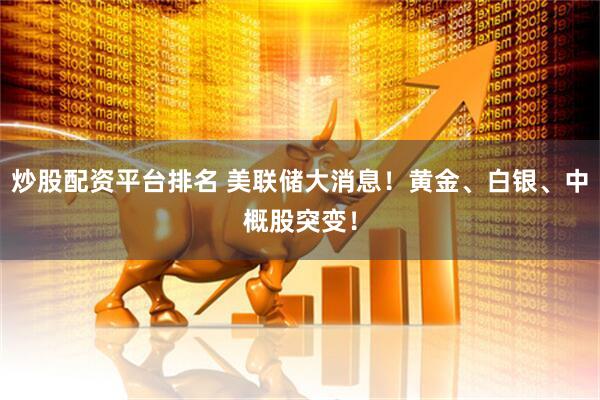 炒股配资平台排名 美联储大消息！黄金、白银、中概股突变！