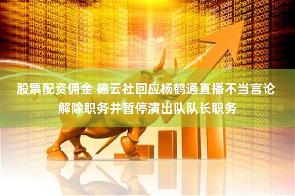 股票配资佣金 德云社回应杨鹤通直播不当言论 解除职务并暂停演出队队长职务