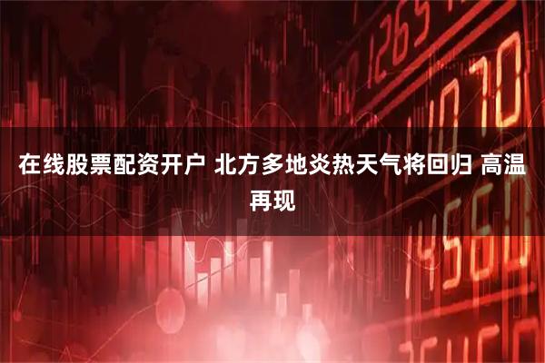 在线股票配资开户 北方多地炎热天气将回归 高温再现