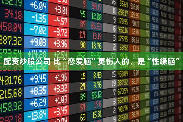 配资炒股公司 比“恋爱脑”更伤人的，是“性缘脑”