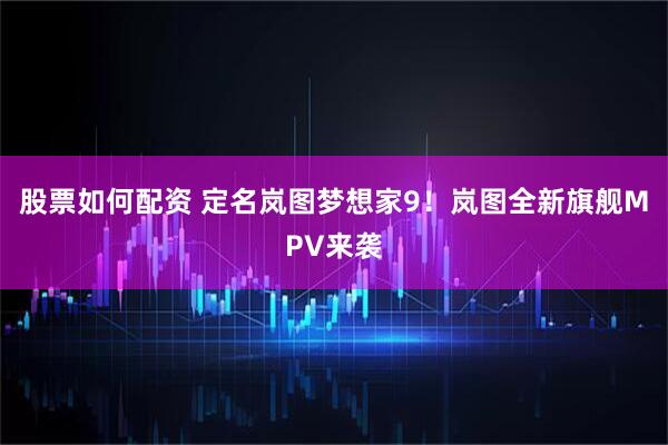 股票如何配资 定名岚图梦想家9！岚图全新旗舰MPV来袭
