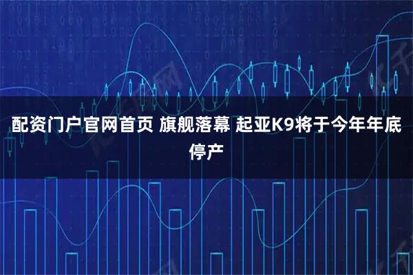 配资门户官网首页 旗舰落幕 起亚K9将于今年年底停产