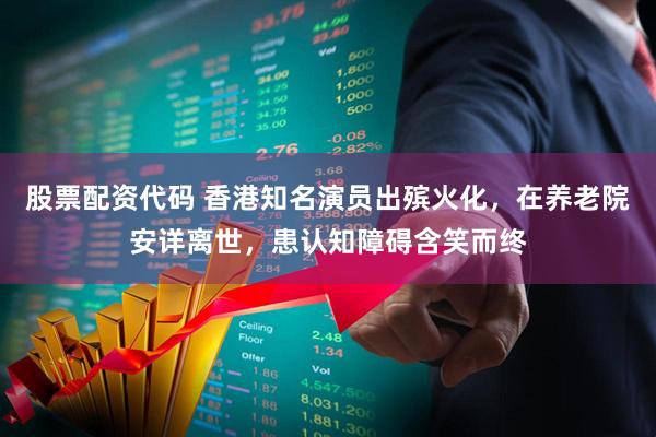 股票配资代码 香港知名演员出殡火化，在养老院安详离世，患认知障碍含笑而终