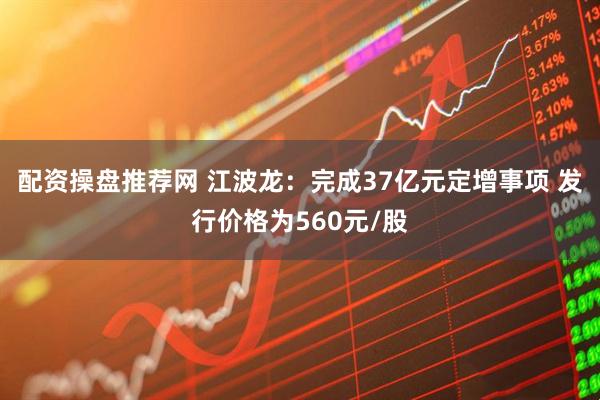 配资操盘推荐网 江波龙：完成37亿元定增事项 发行价格为560元/股
